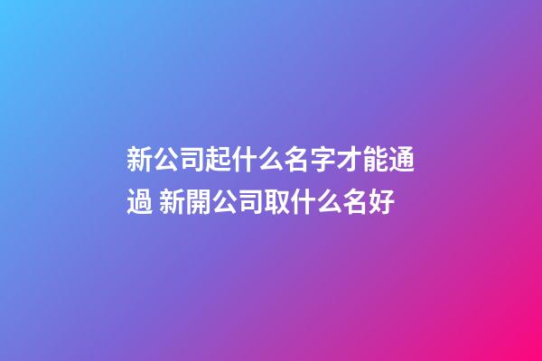 新公司起什么名字才能通過 新開公司取什么名好-第1張-公司起名-玄機派